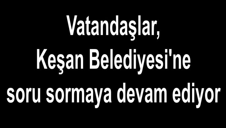 Vatandaşlar, Keşan Belediyesi’ne soru sormaya devam ediyor