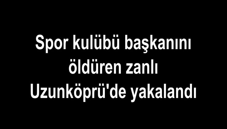 Spor kulübü başkanını öldüren zanlı Uzunköprü’de yakalandı