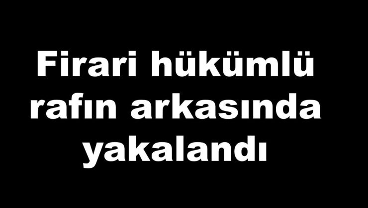 Firari hükümlü rafın arkasında yakalandı