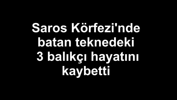 Saros Körfezi’nde batan teknedeki 3 balıkçı hayatını kaybetti
