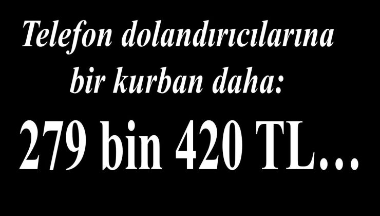Telefon dolandırıcılarına bir kurban daha: 279 bin 420 TL…