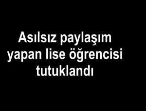 Asılsız paylaşım yapan lise öğrencisi tutuklandı