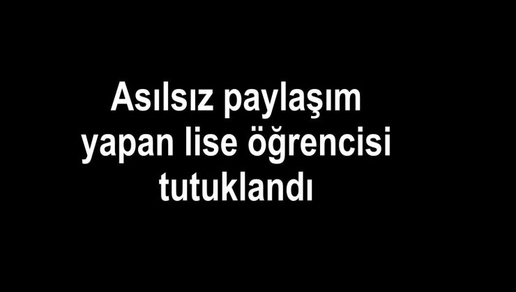 Asılsız paylaşım yapan lise öğrencisi tutuklandı
