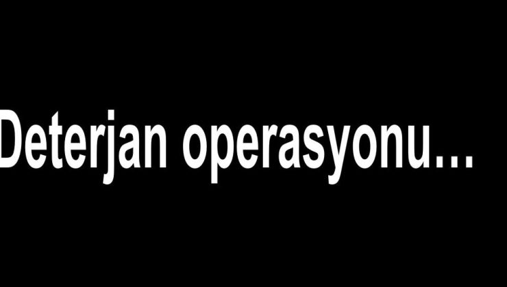 Deterjan operasyonu…
