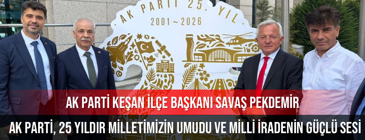 AK Parti Keşan İlçe Başkanı Savaş Pekdemir: “AK Parti, 25 yıldır milletimizin umudu ve milli iradenin güçlü sesi…”