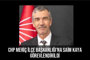 CHP Meriç İlçe Başkanlığı’na Saim Kaya görevlendirildi
