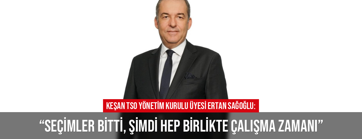 Keşan TSO Yönetim Kurulu Üyesi Ertan Sağoğlu: “Seçimler bitti, şimdi hep birlikte çalışma zamanı”