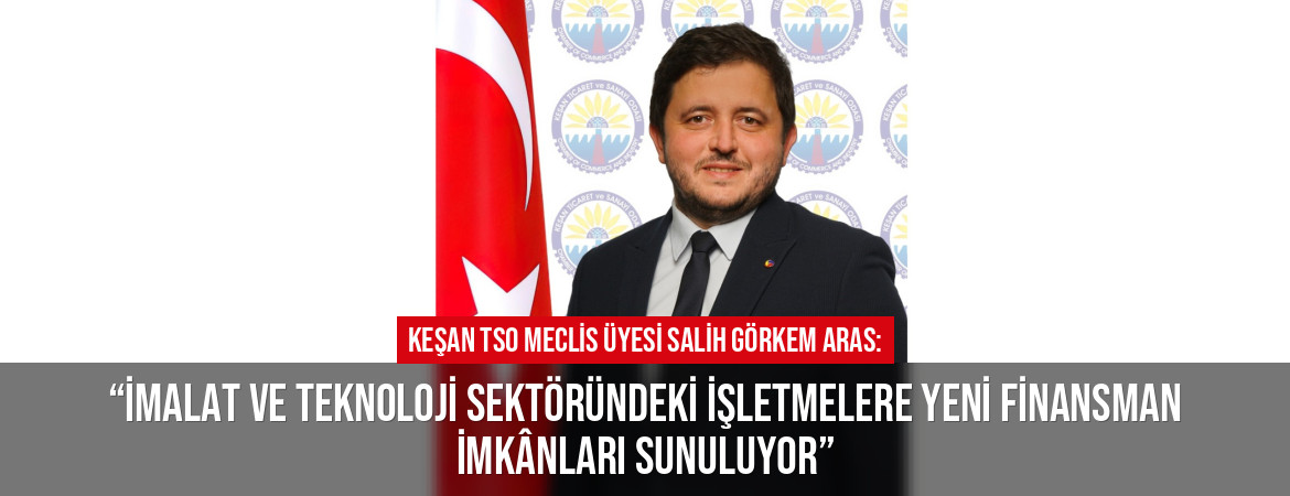 Keşan TSO Meclis Üyesi Salih Görkem Aras: “İmalat ve teknoloji sektöründeki işletmelere yeni finansman imkânları sunuluyor”