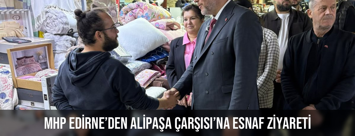 MHP Edirne’den Alipaşa Çarşısı’na esnaf ziyareti