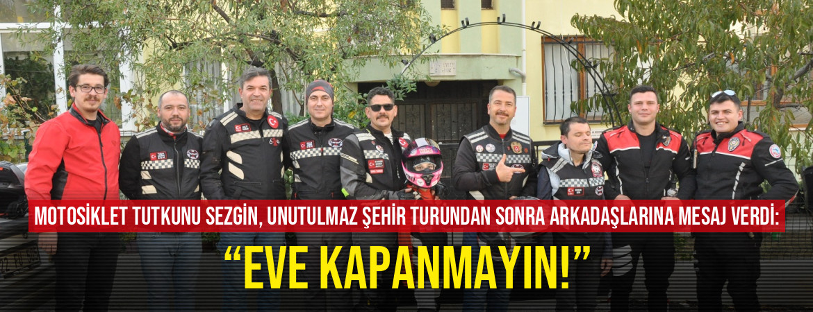 Motosiklet tutkunu Sezgin, unutulmaz şehir turundan sonra arkadaşlarına mesaj verdi: “Eve kapanmayın!”